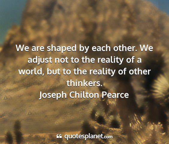 Joseph chilton pearce - we are shaped by each other. we adjust not to the...