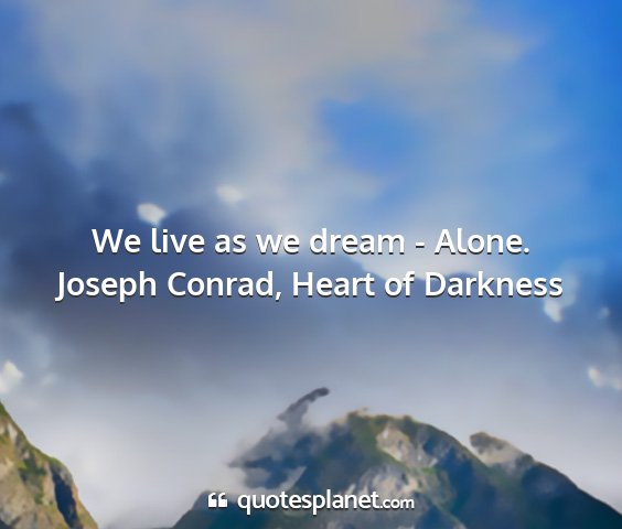 Joseph conrad, heart of darkness - we live as we dream - alone....