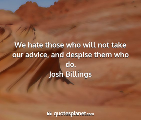 Josh billings - we hate those who will not take our advice, and...