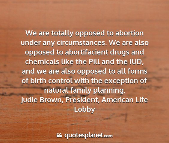 Judie brown, president, american life lobby - we are totally opposed to abortion under any...