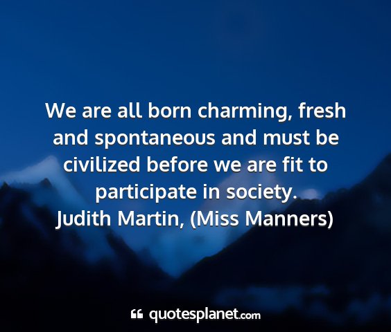 Judith martin, (miss manners) - we are all born charming, fresh and spontaneous...