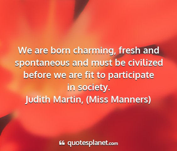 Judith martin, (miss manners) - we are born charming, fresh and spontaneous and...