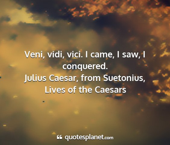 Julius caesar, from suetonius, lives of the caesars - veni, vidi, vici. i came, i saw, i conquered....