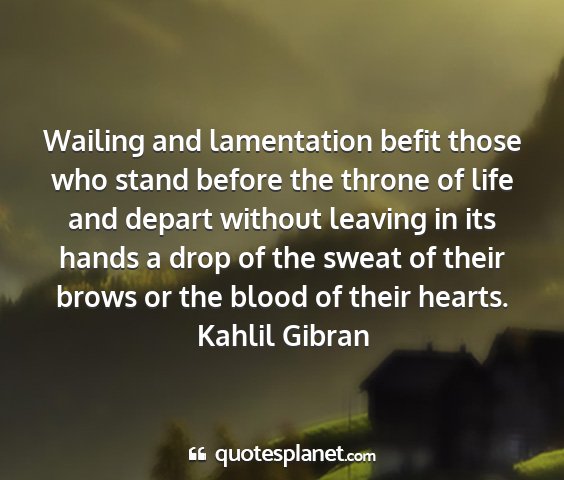 Kahlil gibran - wailing and lamentation befit those who stand...