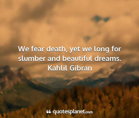 Kahlil gibran - we fear death, yet we long for slumber and...