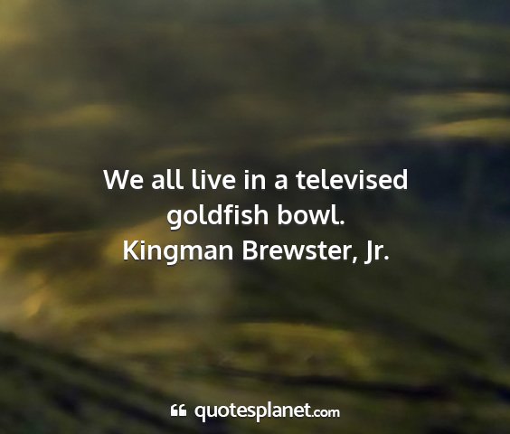 Kingman brewster, jr. - we all live in a televised goldfish bowl....