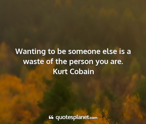 Kurt cobain - wanting to be someone else is a waste of the...