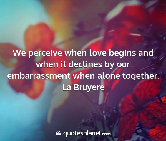 La bruyere - we perceive when love begins and when it declines...
