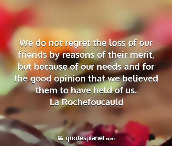 La rochefoucauld - we do not regret the loss of our friends by...