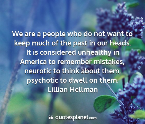 Lillian hellman - we are a people who do not want to keep much of...