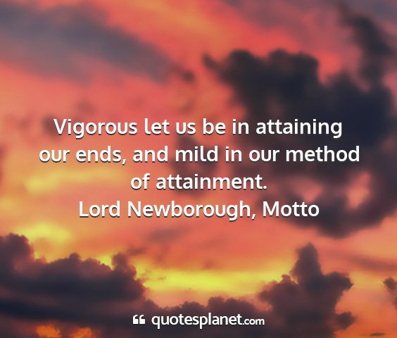 Lord newborough, motto - vigorous let us be in attaining our ends, and...