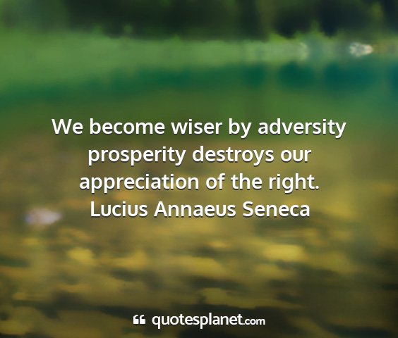 Lucius annaeus seneca - we become wiser by adversity prosperity destroys...