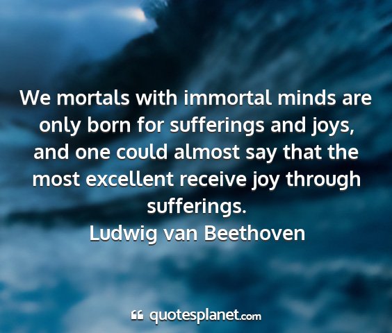 Ludwig van beethoven - we mortals with immortal minds are only born for...