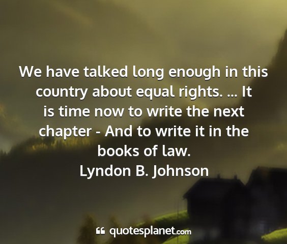 Lyndon b. johnson - we have talked long enough in this country about...