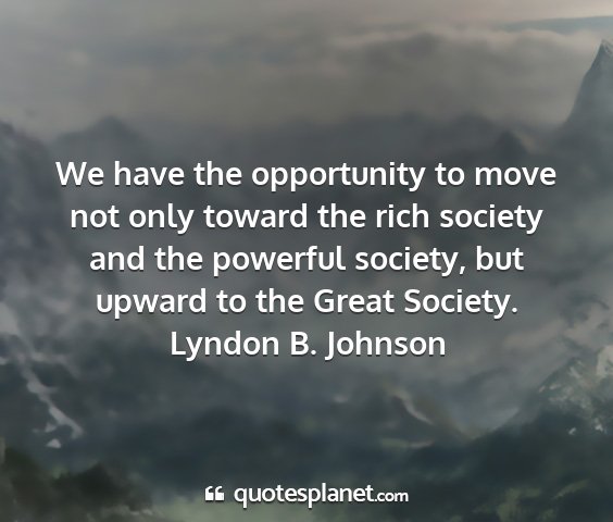 Lyndon b. johnson - we have the opportunity to move not only toward...