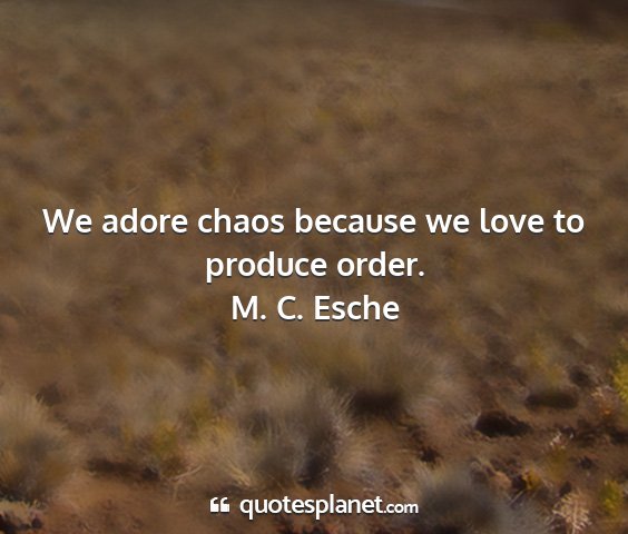M. c. esche - we adore chaos because we love to produce order....