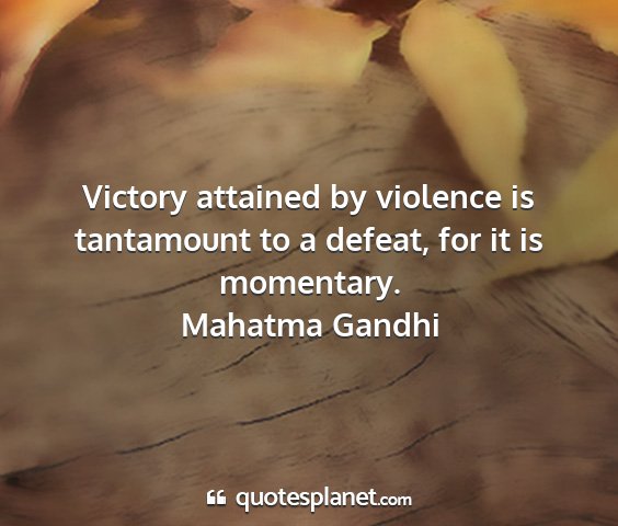 Mahatma gandhi - victory attained by violence is tantamount to a...