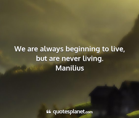 Manilius - we are always beginning to live, but are never...