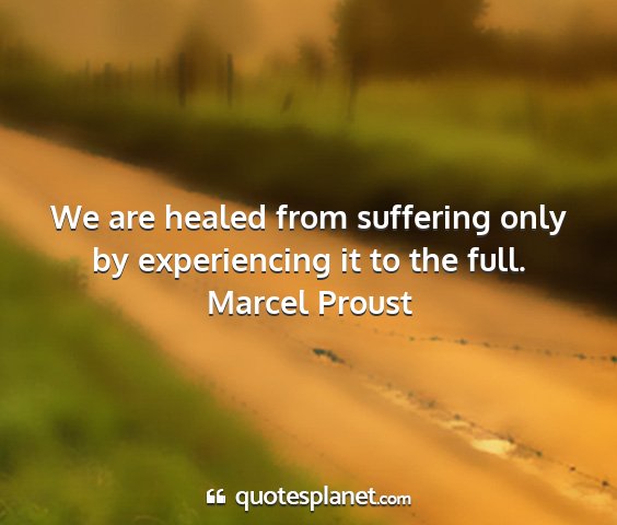 Marcel proust - we are healed from suffering only by experiencing...