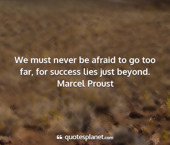 Marcel proust - we must never be afraid to go too far, for...