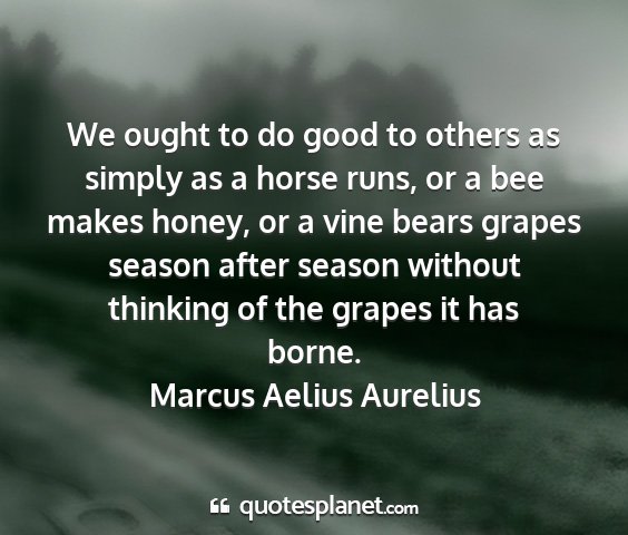 Marcus aelius aurelius - we ought to do good to others as simply as a...