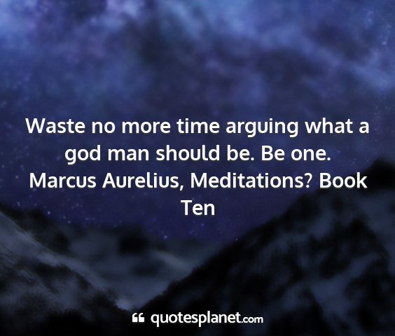 Marcus aurelius, meditations? book ten - waste no more time arguing what a god man should...