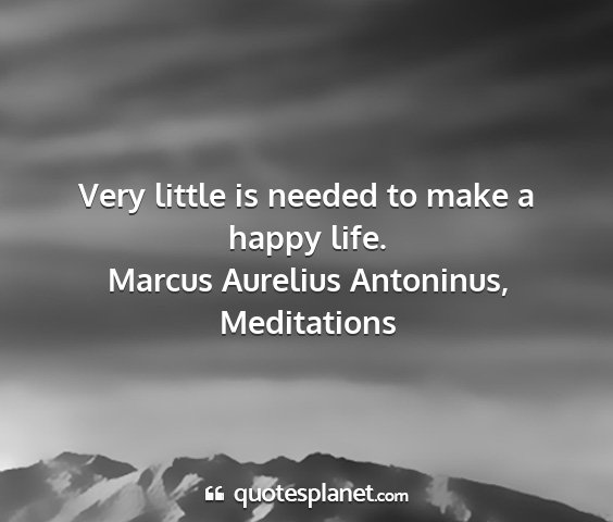 Marcus aurelius antoninus, meditations - very little is needed to make a happy life....