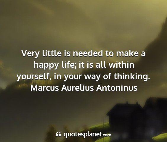 Marcus aurelius antoninus - very little is needed to make a happy life; it is...