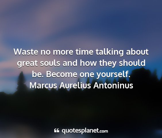 Marcus aurelius antoninus - waste no more time talking about great souls and...