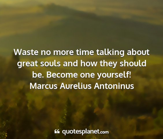 Marcus aurelius antoninus - waste no more time talking about great souls and...