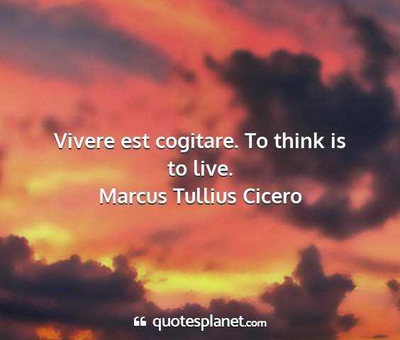 Marcus tullius cicero - vivere est cogitare. to think is to live....