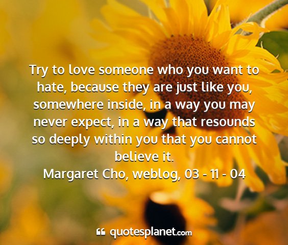 Margaret cho, weblog, 03 - 11 - 04 - try to love someone who you want to hate, because...