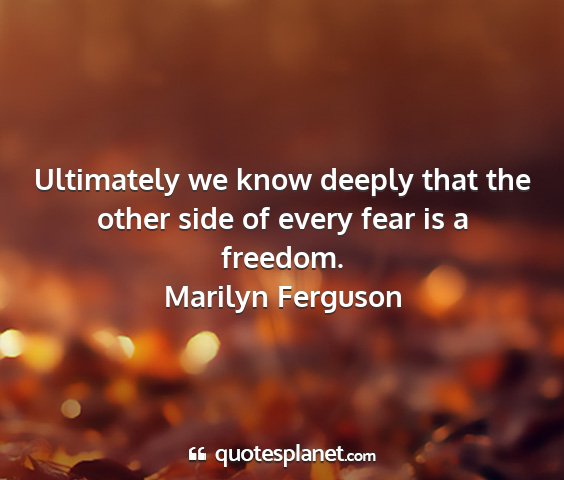 Marilyn ferguson - ultimately we know deeply that the other side of...