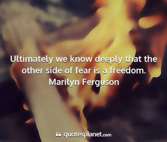 Marilyn ferguson - ultimately we know deeply that the other side of...