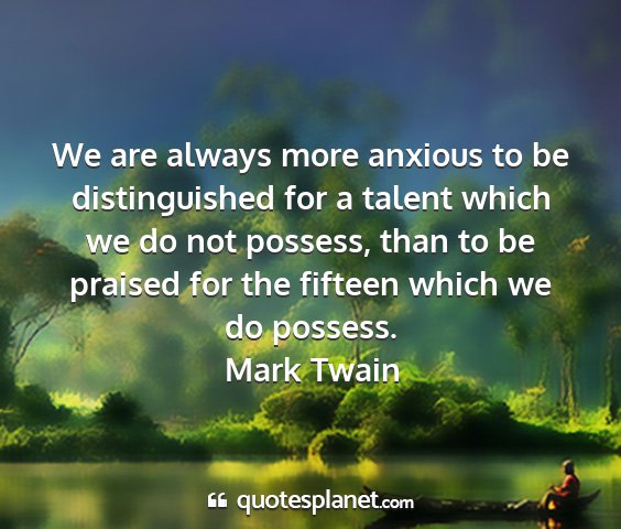 Mark twain - we are always more anxious to be distinguished...