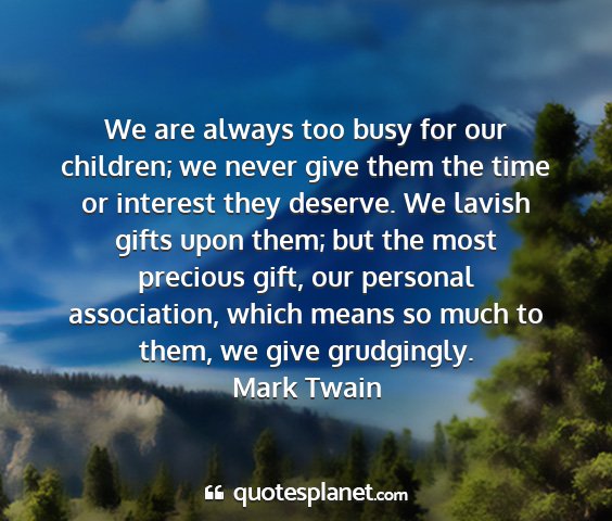 Mark twain - we are always too busy for our children; we never...
