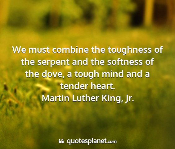Martin luther king, jr. - we must combine the toughness of the serpent and...
