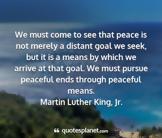 Martin luther king, jr. - we must come to see that peace is not merely a...