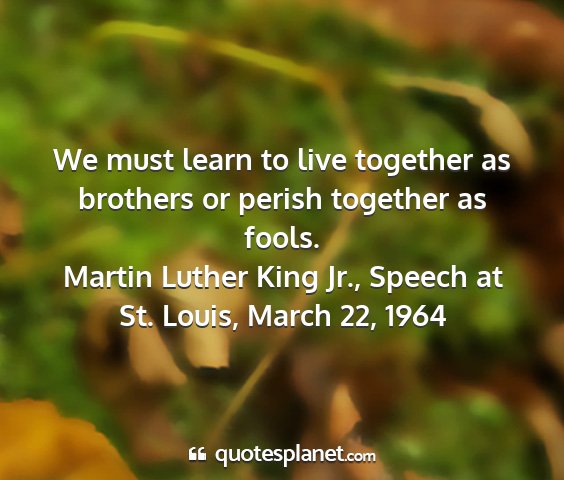 Martin luther king jr., speech at st. louis, march 22, 1964 - we must learn to live together as brothers or...