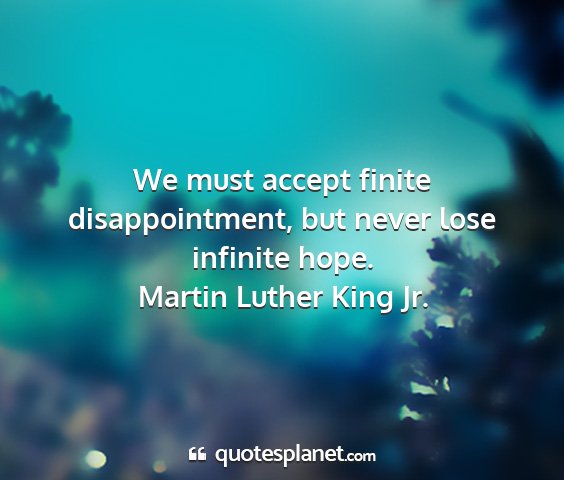 Martin luther king jr. - we must accept finite disappointment, but never...