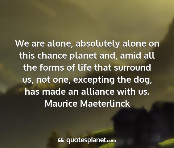 Maurice maeterlinck - we are alone, absolutely alone on this chance...