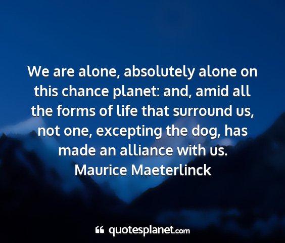 Maurice maeterlinck - we are alone, absolutely alone on this chance...
