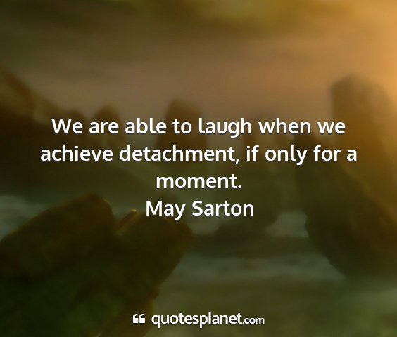 May sarton - we are able to laugh when we achieve detachment,...