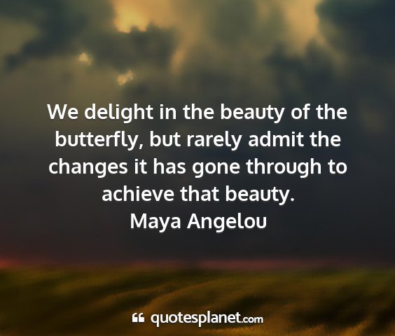 Maya angelou - we delight in the beauty of the butterfly, but...