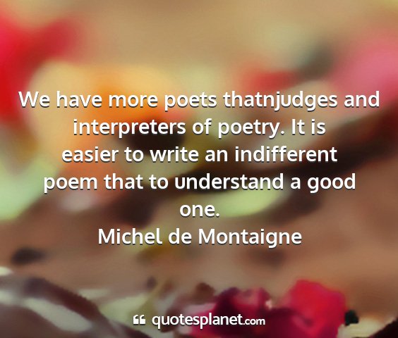 Michel de montaigne - we have more poets thatnjudges and interpreters...