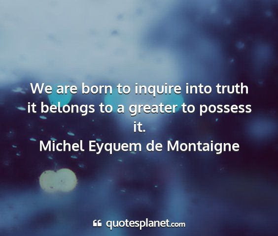 Michel eyquem de montaigne - we are born to inquire into truth it belongs to a...