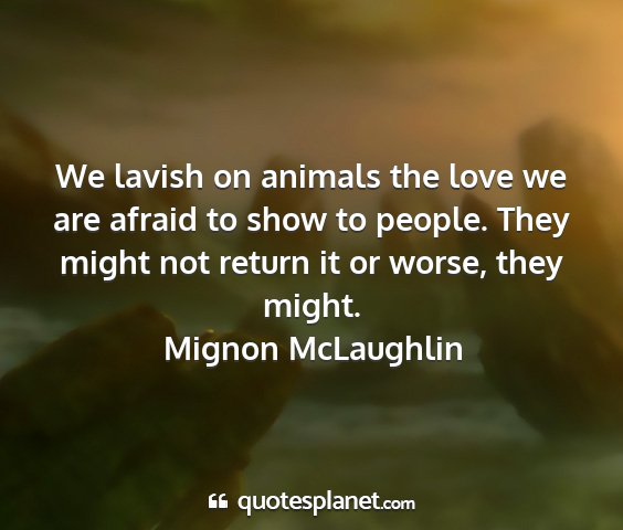 Mignon mclaughlin - we lavish on animals the love we are afraid to...