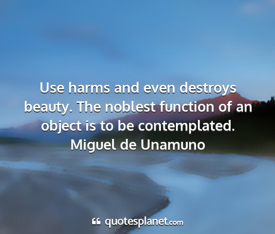 Miguel de unamuno - use harms and even destroys beauty. the noblest...
