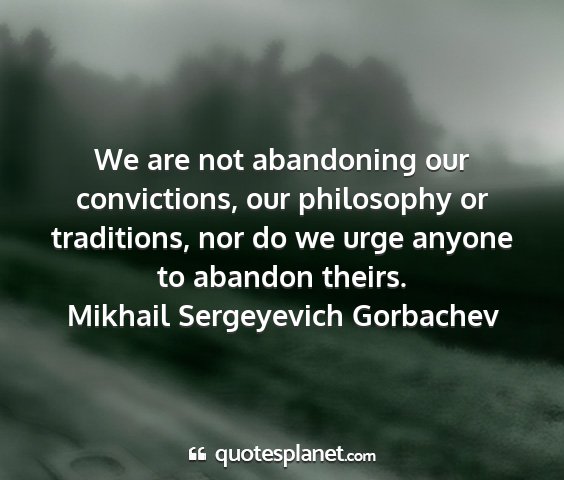 Mikhail sergeyevich gorbachev - we are not abandoning our convictions, our...