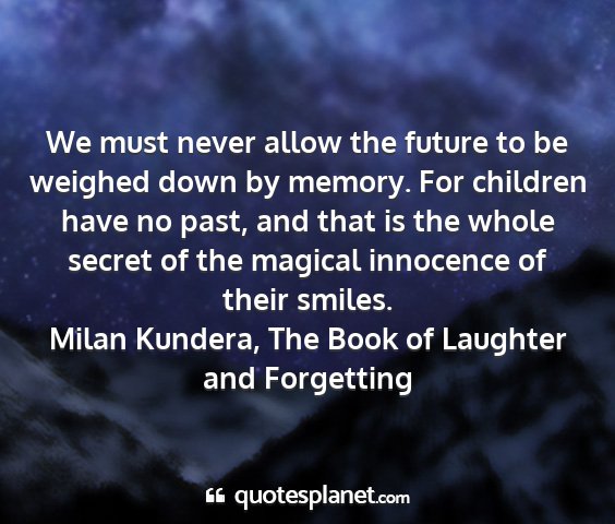 Milan kundera, the book of laughter and forgetting - we must never allow the future to be weighed down...